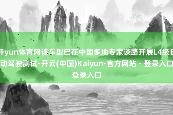 开yun体育网该车型已在中国多地专家谈路开展L4级自动驾驶测试-开云(中国)Kaiyun·官方网站 - 登录入口