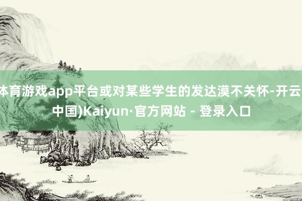 体育游戏app平台或对某些学生的发达漠不关怀-开云(中国)Kaiyun·官方网站 - 登录入口