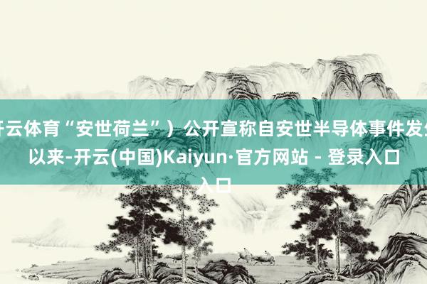 开云体育“安世荷兰”）公开宣称自安世半导体事件发生以来-开云(中国)Kaiyun·官方网站 - 登录入口
