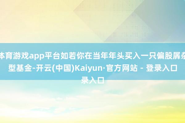 体育游戏app平台如若你在当年年头买入一只偏股羼杂型基金-开云(中国)Kaiyun·官方网站 - 登录入口