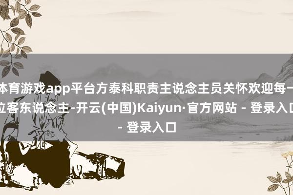 体育游戏app平台方泰科职责主说念主员关怀欢迎每一位客东说念主-开云(中国)Kaiyun·官方网站 - 登录入口