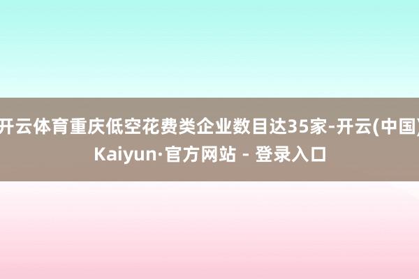 开云体育重庆低空花费类企业数目达35家-开云(中国)Kaiyun·官方网站 - 登录入口