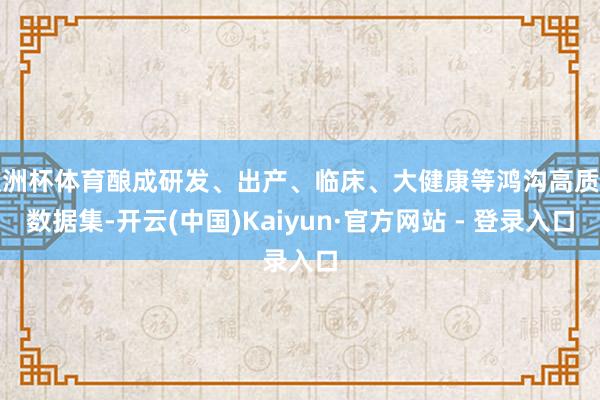 欧洲杯体育酿成研发、出产、临床、大健康等鸿沟高质料数据集-开云(中国)Kaiyun·官方网站 - 登录入口