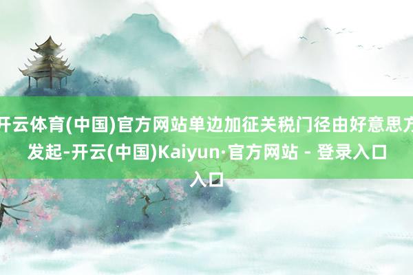 开云体育(中国)官方网站单边加征关税门径由好意思方发起-开云(中国)Kaiyun·官方网站 - 登录入口
