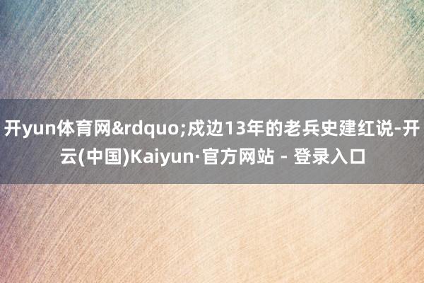 开yun体育网&rdquo;戍边13年的老兵史建红说-开云(中国)Kaiyun·官方网站 - 登录入口