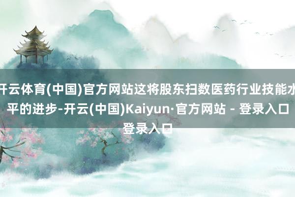 开云体育(中国)官方网站这将股东扫数医药行业技能水平的进步-开云(中国)Kaiyun·官方网站 - 登录入口