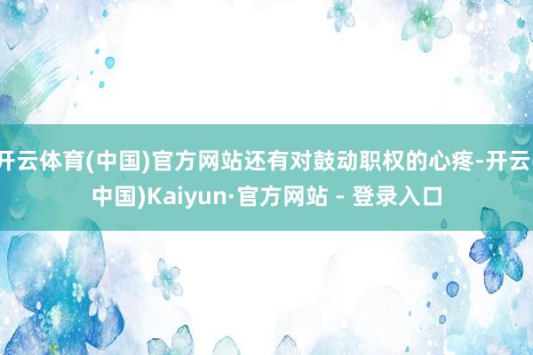 开云体育(中国)官方网站还有对鼓动职权的心疼-开云(中国)Kaiyun·官方网站 - 登录入口
