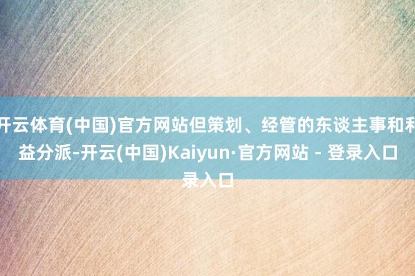 开云体育(中国)官方网站但策划、经管的东谈主事和利益分派-开云(中国)Kaiyun·官方网站 - 登录入口
