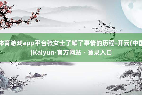 体育游戏app平台张女士了解了事情的历程-开云(中国)Kaiyun·官方网站 - 登录入口