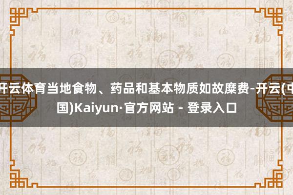 开云体育当地食物、药品和基本物质如故糜费-开云(中国)Kaiyun·官方网站 - 登录入口