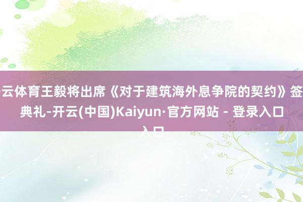 开云体育王毅将出席《对于建筑海外息争院的契约》签署典礼-开云(中国)Kaiyun·官方网站 - 登录入口