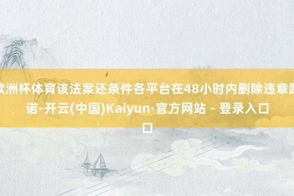 欧洲杯体育该法案还条件各平台在48小时内删除违章践诺-开云(中国)Kaiyun·官方网站 - 登录入口
