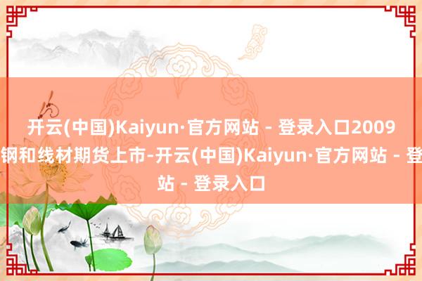 开云(中国)Kaiyun·官方网站 - 登录入口2009年螺纹钢和线材期货上市-开云(中国)Kaiyun·官方网站 - 登录入口
