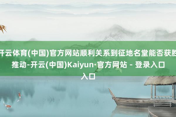 开云体育(中国)官方网站顺利关系到征地名堂能否获胜推动-开云(中国)Kaiyun·官方网站 - 登录入口