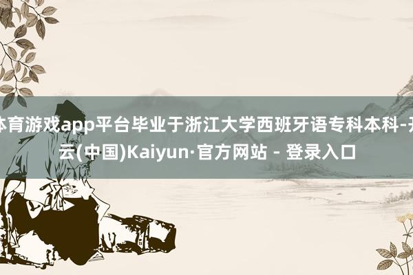 体育游戏app平台毕业于浙江大学西班牙语专科本科-开云(中国)Kaiyun·官方网站 - 登录入口
