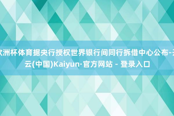 欧洲杯体育据央行授权世界银行间同行拆借中心公布-开云(中国)Kaiyun·官方网站 - 登录入口