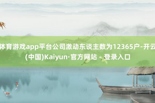 体育游戏app平台公司激动东谈主数为12365户-开云(中国)Kaiyun·官方网站 - 登录入口
