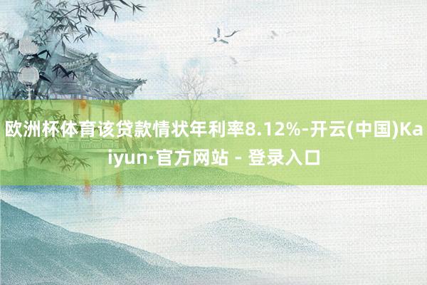 欧洲杯体育该贷款情状年利率8.12%-开云(中国)Kaiyun·官方网站 - 登录入口