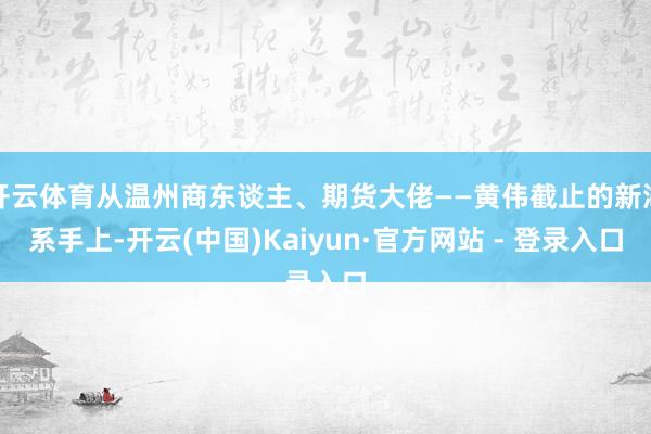 开云体育从温州商东谈主、期货大佬——黄伟截止的新湖系手上-开云(中国)Kaiyun·官方网站 - 登录入口