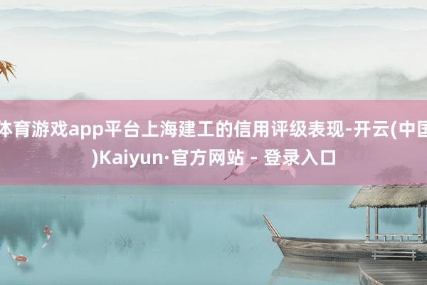 体育游戏app平台上海建工的信用评级表现-开云(中国)Kaiyun·官方网站 - 登录入口