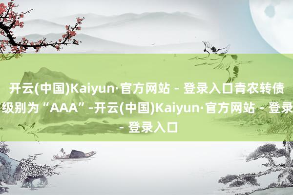 开云(中国)Kaiyun·官方网站 - 登录入口青农转债信用级别为“AAA”-开云(中国)Kaiyun·官方网站 - 登录入口