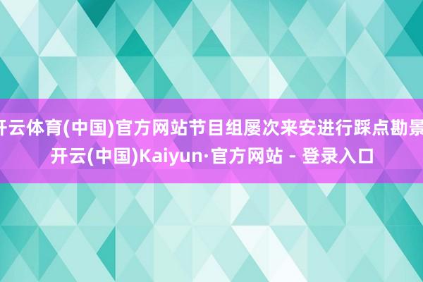开云体育(中国)官方网站节目组屡次来安进行踩点勘景-开云(中国)Kaiyun·官方网站 - 登录入口