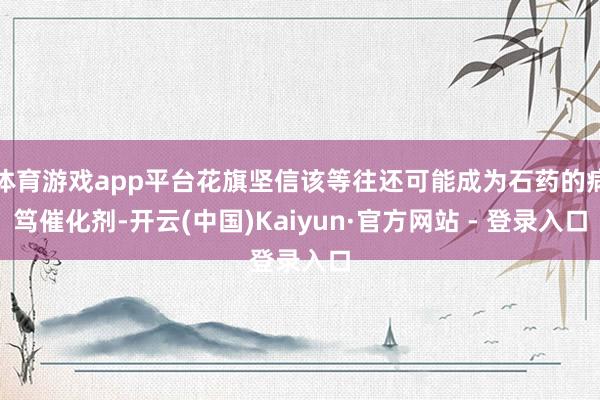 体育游戏app平台花旗坚信该等往还可能成为石药的病笃催化剂-开云(中国)Kaiyun·官方网站 - 登录入口