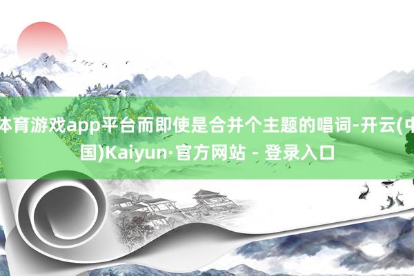 体育游戏app平台而即使是合并个主题的唱词-开云(中国)Kaiyun·官方网站 - 登录入口