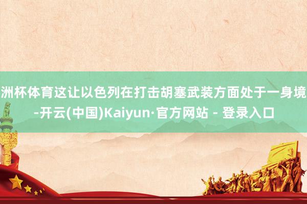欧洲杯体育这让以色列在打击胡塞武装方面处于一身境地-开云(中国)Kaiyun·官方网站 - 登录入口