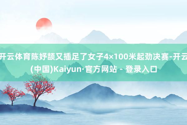 开云体育陈妤颉又插足了女子4×100米起劲决赛-开云(中国)Kaiyun·官方网站 - 登录入口