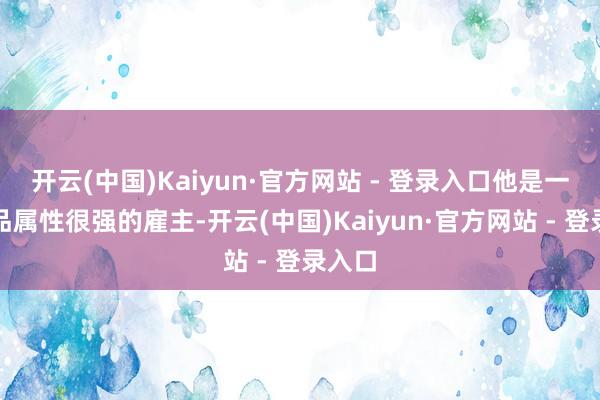 开云(中国)Kaiyun·官方网站 - 登录入口他是一个居品属性很强的雇主-开云(中国)Kaiyun·官方网站 - 登录入口