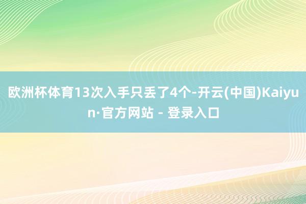 欧洲杯体育13次入手只丢了4个-开云(中国)Kaiyun·官方网站 - 登录入口