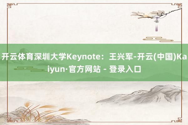 开云体育深圳大学Keynote:王兴军-开云(中国)Kaiyun·官方网站 - 登录入口
