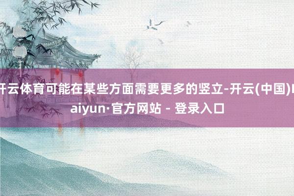 开云体育可能在某些方面需要更多的竖立-开云(中国)Kaiyun·官方网站 - 登录入口