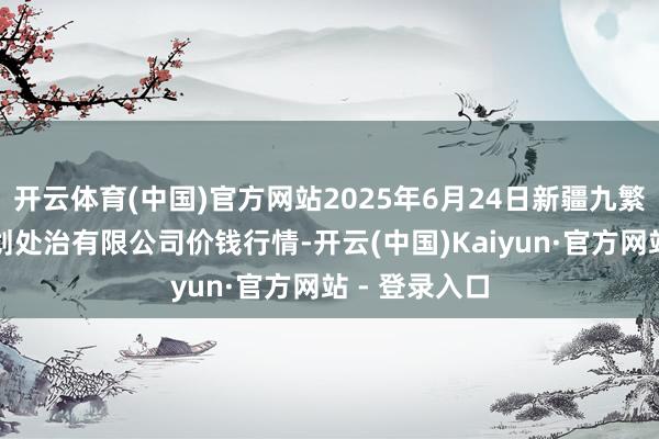 开云体育(中国)官方网站2025年6月24日新疆九繁荣和果品谋划处治有限公司价钱行情-开云(中国)Kaiyun·官方网站 - 登录入口