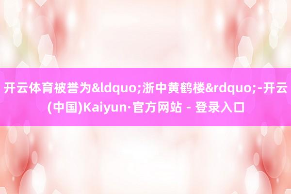开云体育被誉为&ldquo;浙中黄鹤楼&rdquo;-开云(中国)Kaiyun·官方网站 - 登录入口