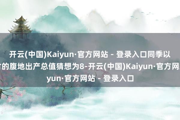 开云(中国)Kaiyun·官方网站 - 登录入口同季以其时市价研讨的腹地出产总值猜想为8-开云(中国)Kaiyun·官方网站 - 登录入口
