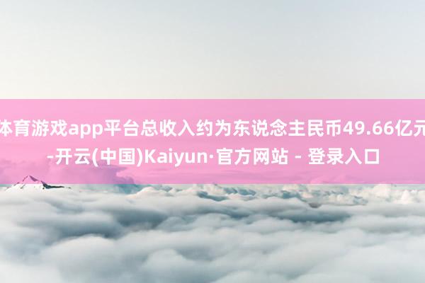 体育游戏app平台总收入约为东说念主民币49.66亿元-开云(中国)Kaiyun·官方网站 - 登录入口