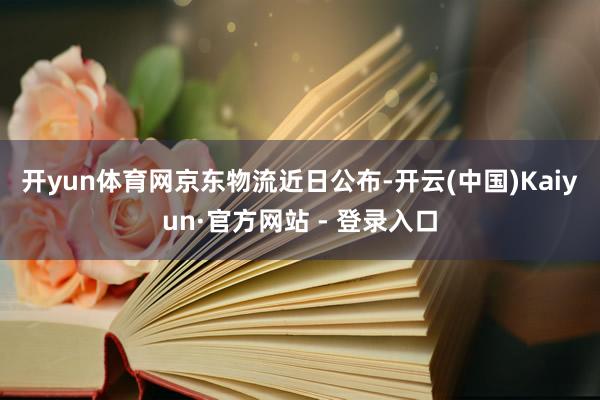 开yun体育网　　京东物流近日公布-开云(中国)Kaiyun·官方网站 - 登录入口