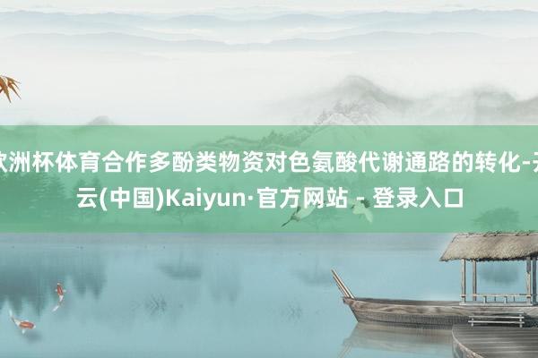 欧洲杯体育合作多酚类物资对色氨酸代谢通路的转化-开云(中国)Kaiyun·官方网站 - 登录入口