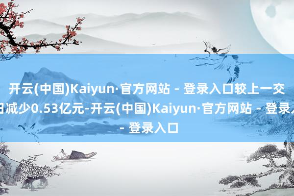 开云(中国)Kaiyun·官方网站 - 登录入口较上一交游日减少0.53亿元-开云(中国)Kaiyun·官方网站 - 登录入口