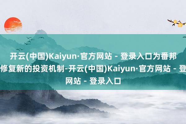 开云(中国)Kaiyun·官方网站 - 登录入口为番邦投资者修复新的投资机制-开云(中国)Kaiyun·官方网站 - 登录入口