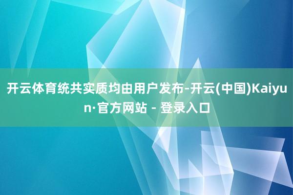 开云体育统共实质均由用户发布-开云(中国)Kaiyun·官方网站 - 登录入口