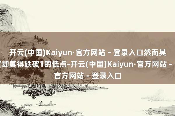 开云(中国)Kaiyun·官方网站 - 登录入口然而其着落幅度却莫得跌破1的低点-开云(中国)Kaiyun·官方网站 - 登录入口