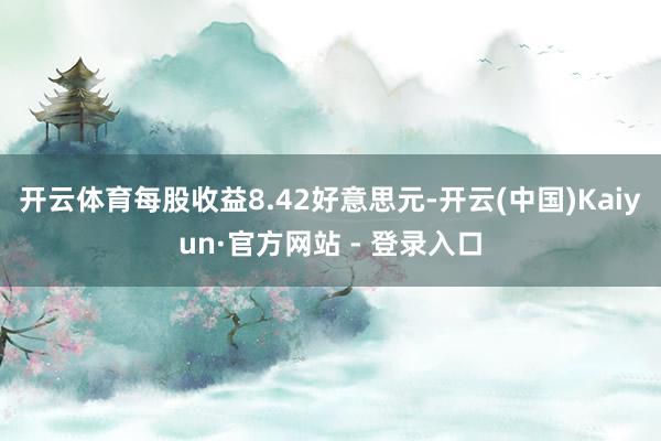 开云体育每股收益8.42好意思元-开云(中国)Kaiyun·官方网站 - 登录入口