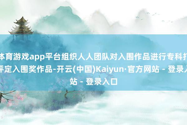 体育游戏app平台组织人人团队对入围作品进行专科打分评定入围奖作品-开云(中国)Kaiyun·官方网站 - 登录入口