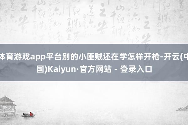 体育游戏app平台别的小匪贼还在学怎样开枪-开云(中国)Kaiyun·官方网站 - 登录入口