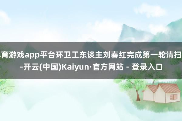 体育游戏app平台环卫工东谈主刘春红完成第一轮清扫后-开云(中国)Kaiyun·官方网站 - 登录入口