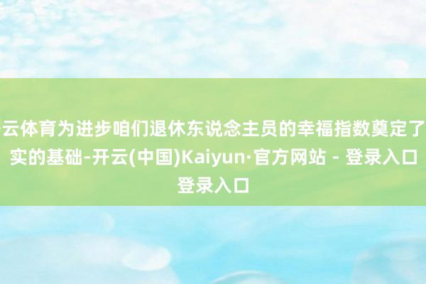 开云体育为进步咱们退休东说念主员的幸福指数奠定了坚实的基础-开云(中国)Kaiyun·官方网站 - 登录入口