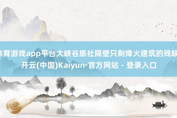 体育游戏app平台大峡谷旅社隔壁只剩烽火建筑的残缺-开云(中国)Kaiyun·官方网站 - 登录入口